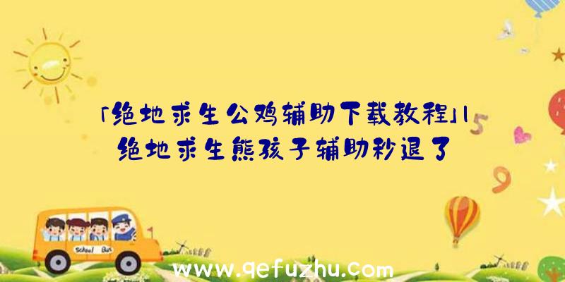 「绝地求生公鸡辅助下载教程」|绝地求生熊孩子辅助秒退了